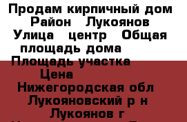 Продам кирпичный дом › Район ­ Лукоянов › Улица ­ центр › Общая площадь дома ­ 154 › Площадь участка ­ 800 › Цена ­ 3 800 000 - Нижегородская обл., Лукояновский р-н, Лукоянов г. Недвижимость » Дома, коттеджи, дачи продажа   . Нижегородская обл.